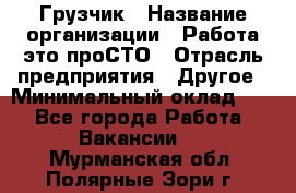 Грузчик › Название организации ­ Работа-это проСТО › Отрасль предприятия ­ Другое › Минимальный оклад ­ 1 - Все города Работа » Вакансии   . Мурманская обл.,Полярные Зори г.